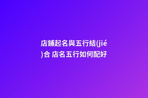 店鋪起名與五行結(jié)合 店名五行如何配好-第1張-店鋪起名-玄機(jī)派
